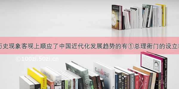 单选题下列历史现象客观上顺应了中国近代化发展趋势的有①总理衙门的设立②英国人赫德