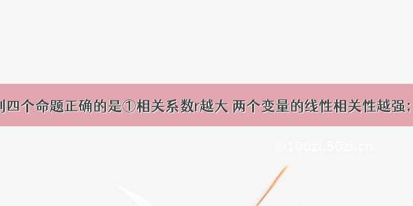 单选题下列四个命题正确的是①相关系数r越大 两个变量的线性相关性越强；反之 线性