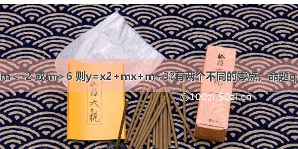 已知命题p：若m＜-2 或m＞6 则y=x2+mx+m+3?有两个不同的零点；命题q：若 则函数y=f