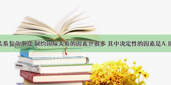 单选题国际关系复杂多变 制约国际关系的因素也很多 其中决定性的因素是A.国家利益B.文