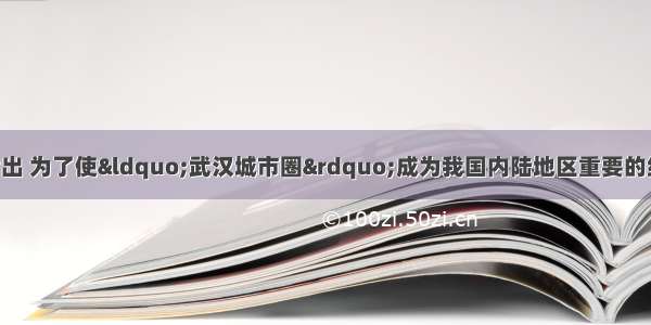 单选题有的专家指出 为了使&ldquo;武汉城市圈&rdquo;成为我国内陆地区重要的经济增长点之一 必