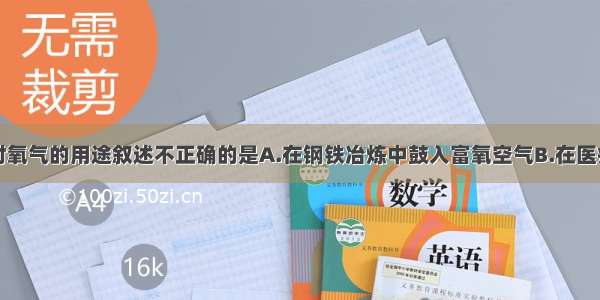 单选题下列对氧气的用途叙述不正确的是A.在钢铁冶炼中鼓入富氧空气B.在医疗上供急救病