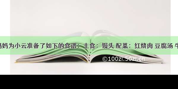 中考了 妈妈为小云准备了如下的食谱：主食：馒头 配菜：红烧肉 豆腐汤 牛肉干．你