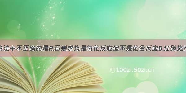 单选题下列说法中不正确的是A.石蜡燃烧是氧化反应但不是化合反应B.红磷燃烧和食物腐败