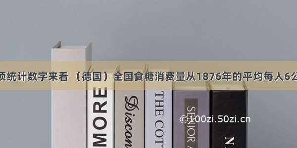 单选题从一项统计数字来看 （德国）全国食糖消费量从1876年的平均每人6公斤增加到19