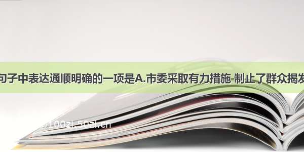 单选题下面句子中表达通顺明确的一项是A.市委采取有力措施 制止了群众揭发少数单位违