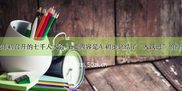 单选题1962年初召开的七千人大会 主要内容是A.初步总结了“大跃进”的经验教训B.确