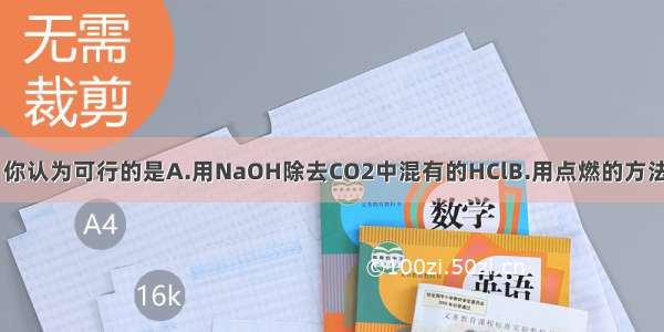 下列各方案中 你认为可行的是A.用NaOH除去CO2中混有的HClB.用点燃的方法除去CO2中混