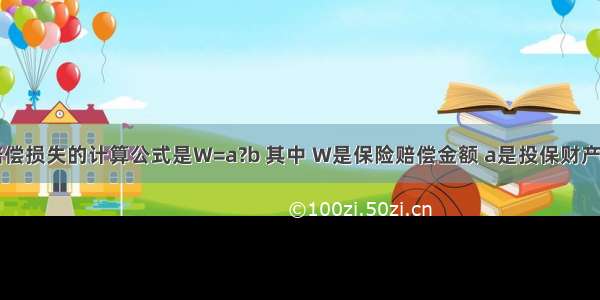 保险公司赔偿损失的计算公式是W=a?b 其中 W是保险赔偿金额 a是投保财产价值 b是损