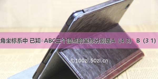 在平面直角坐标系中 已知△ABC三个顶点的坐标分别是A（4 3） B（3 1） C（1 2）