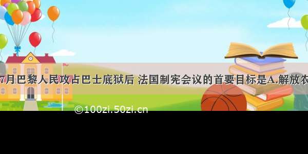 1789年7月巴黎人民攻占巴士底狱后 法国制宪会议的首要目标是A.解放农奴 废除