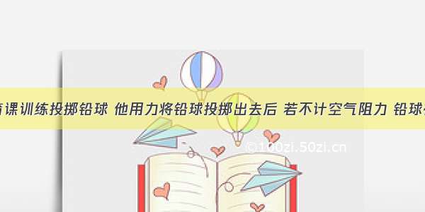 小民上体育课训练投掷铅球 他用力将铅球投掷出去后 若不计空气阻力 铅球在飞行过程