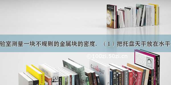 某同学在实验室测量一块不规则的金属块的密度．（1）把托盘天平放在水平桌面上 将游