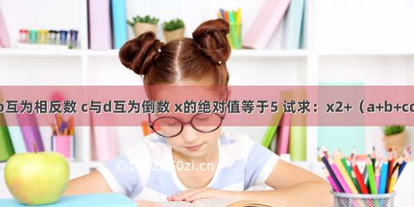 若有理数a b互为相反数 c与d互为倒数 x的绝对值等于5 试求：x2+（a+b+cd）x+（a+b