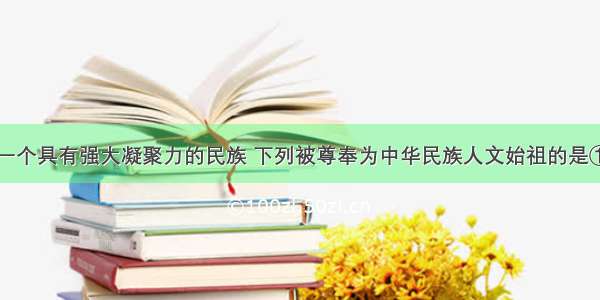 中华民族是一个具有强大凝聚力的民族 下列被尊奉为中华民族人文始祖的是①炎帝②黄帝