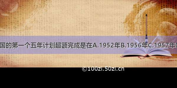 我国的第一个五年计划超额完成是在A.1952年B.1956年C.1957年D.1