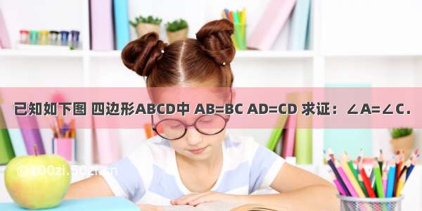 已知如下图 四边形ABCD中 AB=BC AD=CD 求证：∠A=∠C．