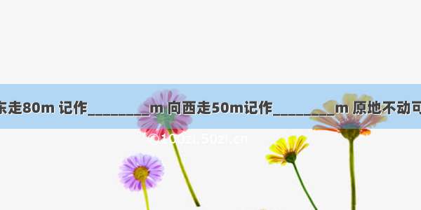 设向东走为正 则向东走80m 记作________m 向西走50m记作________m 原地不动可表示为________m．