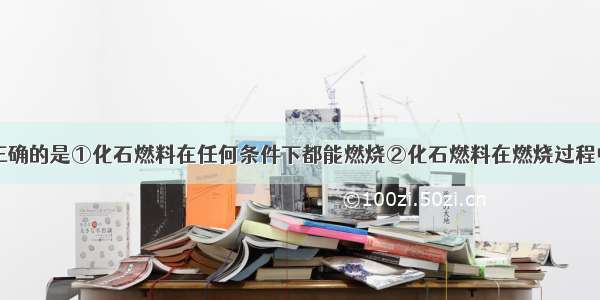 下列说法不正确的是①化石燃料在任何条件下都能燃烧②化石燃料在燃烧过程中能产生污染