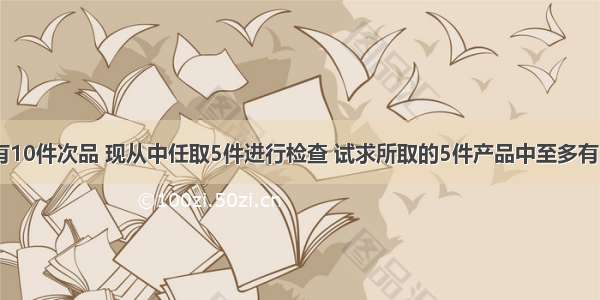 100件产品中有10件次品 现从中任取5件进行检查 试求所取的5件产品中至多有1件次品的概率