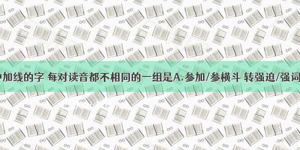 下列词语中加线的字 每对读音都不相同的一组是A.参加/参横斗 转强迫/强词夺理 解数/