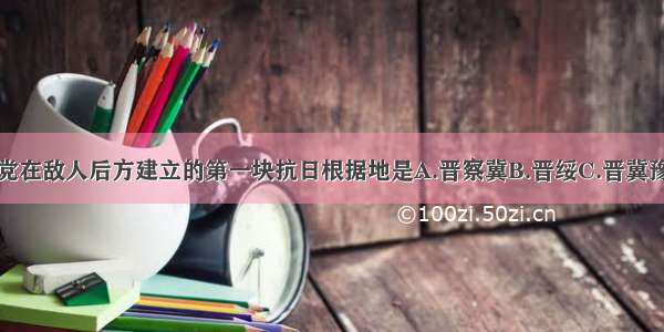 单选题我党在敌人后方建立的第一块抗日根据地是A.晋察冀B.晋绥C.晋冀豫D.井冈山