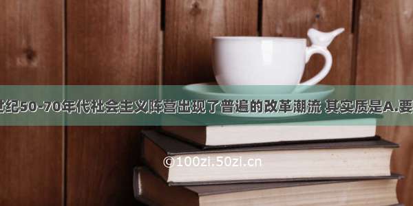 单选题20世纪50-70年代社会主义阵营出现了普遍的改革潮流 其实质是A.要求摆脱苏联