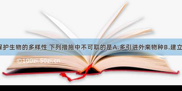 单选题为了保护生物的多样性 下列措施中不可取的是A.多引进外来物种B.建立自然保护区C