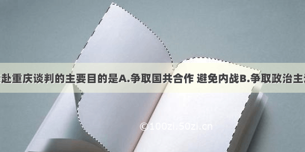 毛泽东亲赴重庆谈判的主要目的是A.争取国共合作 避免内战B.争取政治主动 表明和