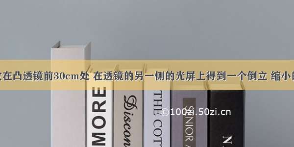 一物体放在凸透镜前30cm处 在透镜的另一侧的光屏上得到一个倒立 缩小的实像 则