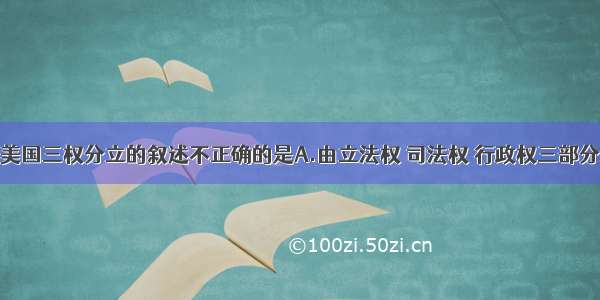 下列有关美国三权分立的叙述不正确的是A.由立法权 司法权 行政权三部分组成B.总