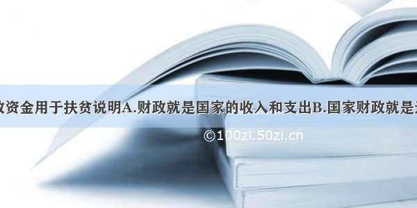 投入大量财政资金用于扶贫说明A.财政就是国家的收入和支出B.国家财政就是通过预算实现