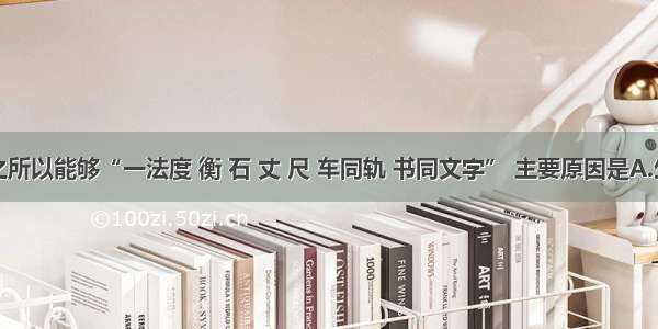 秦朝之所以能够“一法度 衡 石 丈 尺 车同轨 书同文字” 主要原因是A.生产力