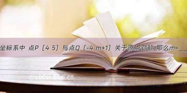 在平面直角坐标系中 点P（4 5）与点Q（-4 m+1）关于原点对称 那么m=________．