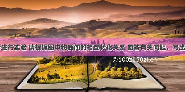 用如图所示进行实验 请根据图中物质间的相互转化关系 回答有关问题．写出下列物质的