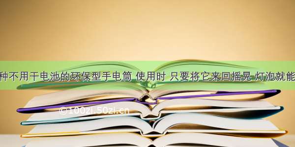 如图是一种不用干电池的环保型手电筒 使用时 只要将它来回摇晃 灯泡就能发光 这种