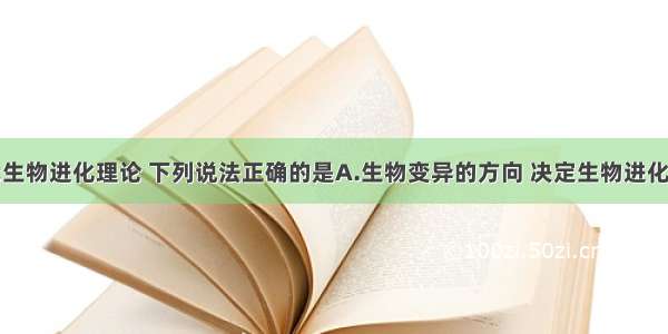 根据现代生物进化理论 下列说法正确的是A.生物变异的方向 决定生物进化的方向B.