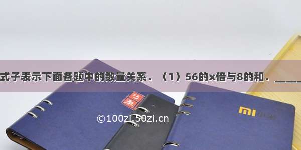 用含有字母的式子表示下面各题中的数量关系．（1）56的x倍与8的和．______（2）56与x