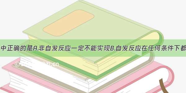 下列说法中正确的是A.非自发反应一定不能实现B.自发反应在任何条件下都能实现C.