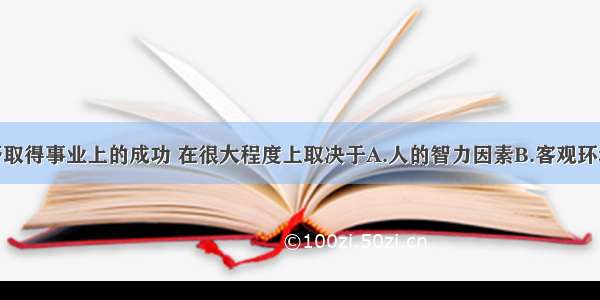 人们能否取得事业上的成功 在很大程度上取决于A.人的智力因素B.客观环境C.具有