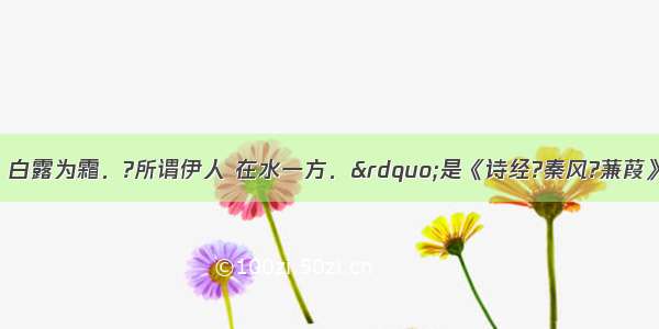 “蒹葭苍苍 白露为霜．?所谓伊人 在水一方．”是《诗经?秦风?蒹葭》中的名句．从物