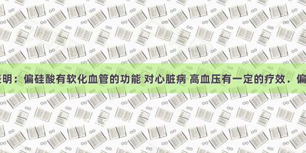 医学研究表明：偏硅酸有软化血管的功能 对心脏病 高血压有一定的疗效．偏硅酸是二元