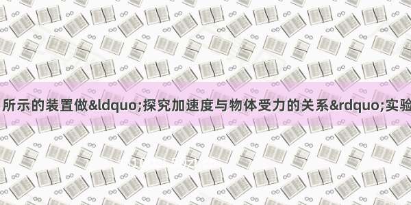 某同学在用如图甲所示的装置做“探究加速度与物体受力的关系”实验时 （1）该同学在