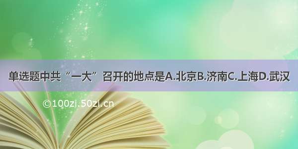 单选题中共“一大”召开的地点是A.北京B.济南C.上海D.武汉