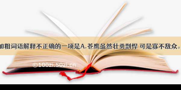 单选题下列加粗词语解释不正确的一项是A.苍鹰虽然壮勇剽悍 可是寡不敌众。（敏捷而勇