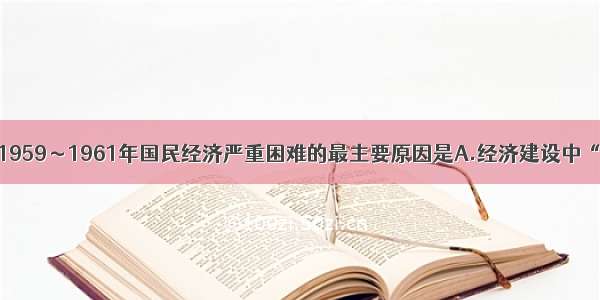 单选题造成1959～1961年国民经济严重困难的最主要原因是A.经济建设中“左”倾错误