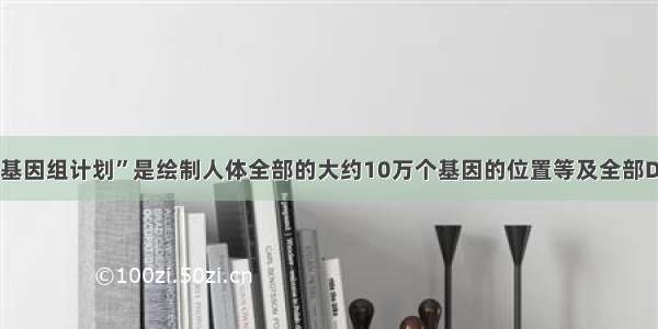 单选题“人类基因组计划”是绘制人体全部的大约10万个基因的位置等及全部DNA约30亿个