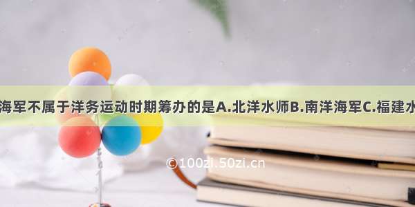 单选题下列海军不属于洋务运动时期筹办的是A.北洋水师B.南洋海军C.福建水师D.东洋舰