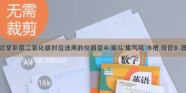 单选题实验室制取二氧化碳时应选用的仪器是A.漏斗 集气瓶 水槽 导管B.酒精灯 试管