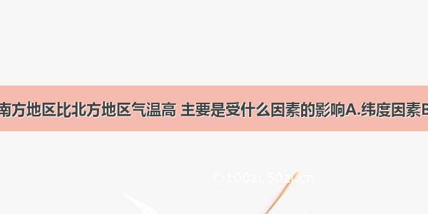 单选题我国南方地区比北方地区气温高 主要是受什么因素的影响A.纬度因素B.地势因素C.